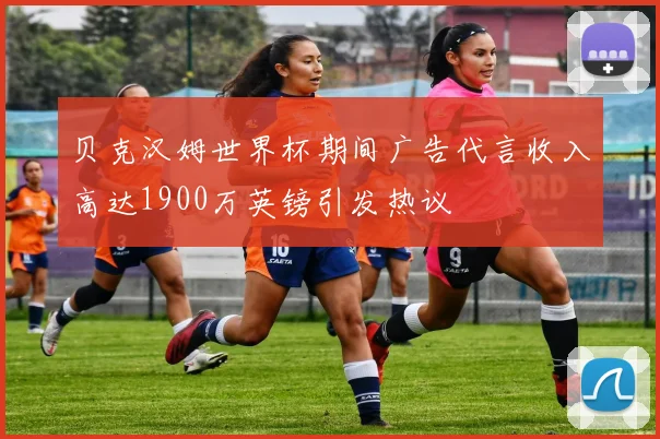 贝克汉姆世界杯期间广告代言收入高达1900万英镑引发热议