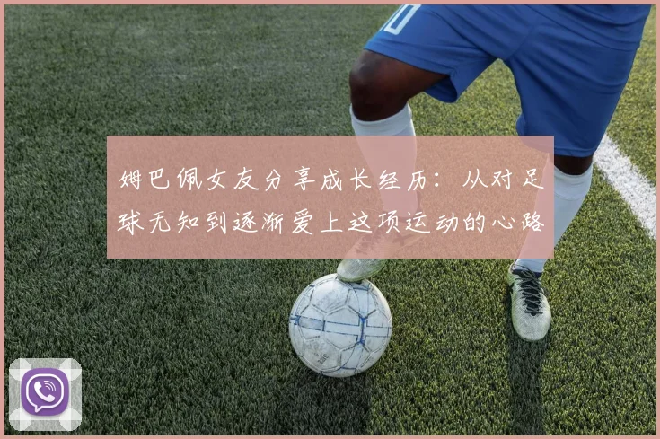姆巴佩女友分享成长经历：从对足球无知到逐渐爱上这项运动的心路历程