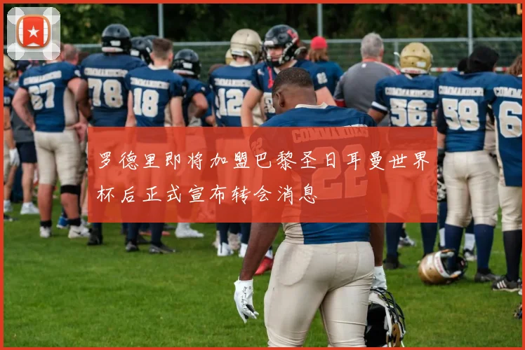 罗德里即将加盟巴黎圣日耳曼世界杯后正式宣布转会消息