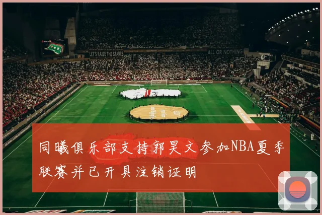 同曦俱乐部支持郭昊文参加NBA夏季联赛并已开具注销证明