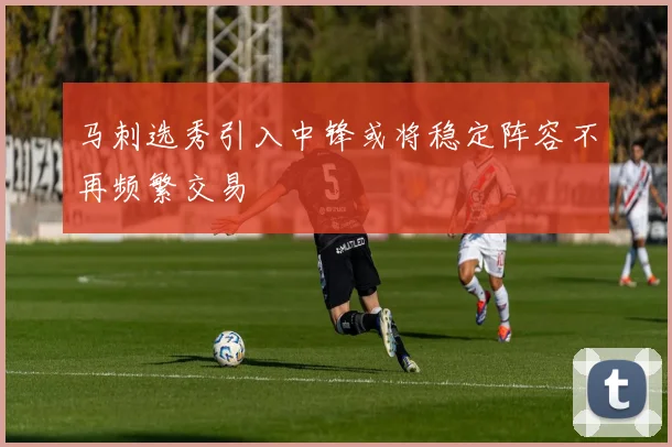 马刺选秀引入中锋或将稳定阵容不再频繁交易
