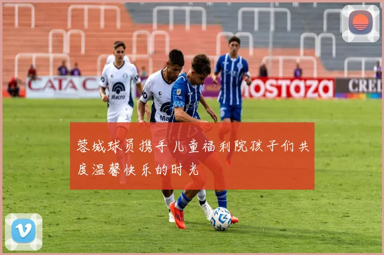 蓉城球员携手儿童福利院孩子们共度温馨快乐的时光