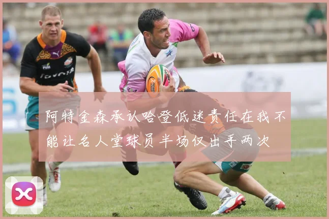 阿特金森承认哈登低迷责任在我不能让名人堂球员半场仅出手两次