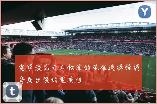 宽萨谈离开利物浦的艰难选择强调每周出场的重要性