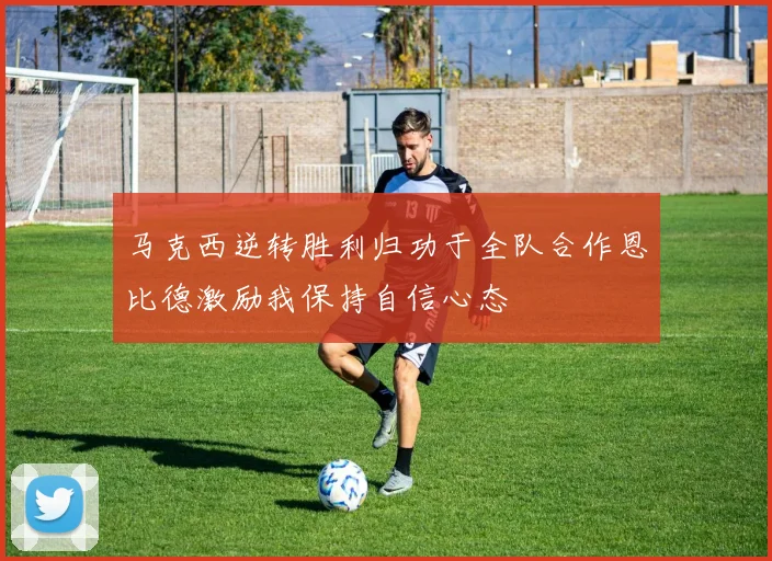 马克西逆转胜利归功于全队合作恩比德激励我保持自信心态