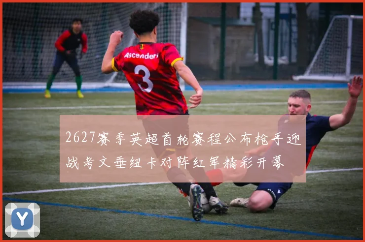 2627赛季英超首轮赛程公布枪手迎战考文垂纽卡对阵红军精彩开幕