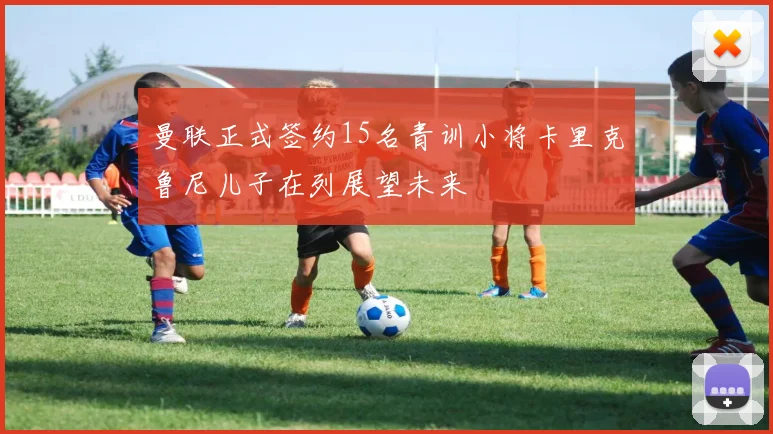 曼联正式签约15名青训小将卡里克鲁尼儿子在列展望未来
