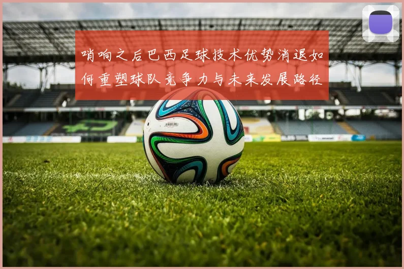 哨响之后巴西足球技术优势消退如何重塑球队竞争力与未来发展路径