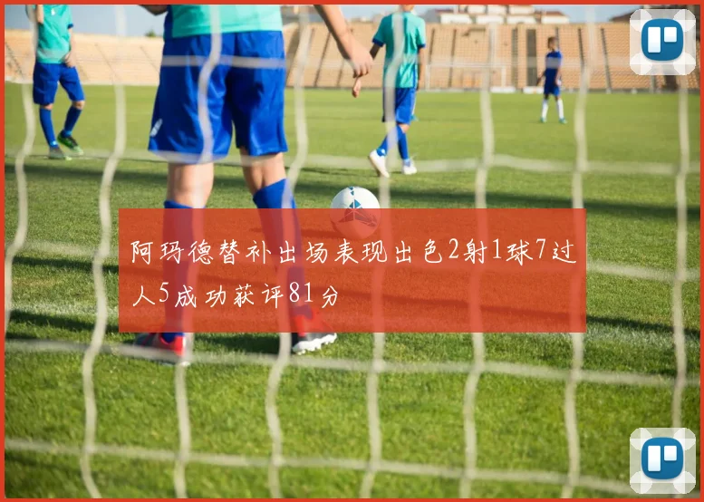阿玛德替补出场表现出色2射1球7过人5成功获评81分