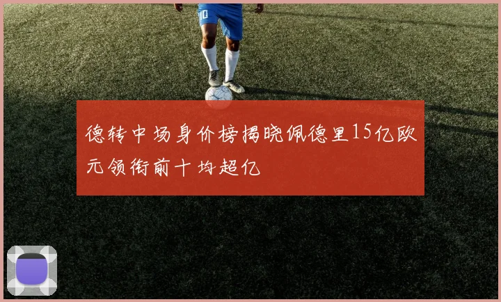 德转中场身价榜揭晓佩德里15亿欧元领衔前十均超亿