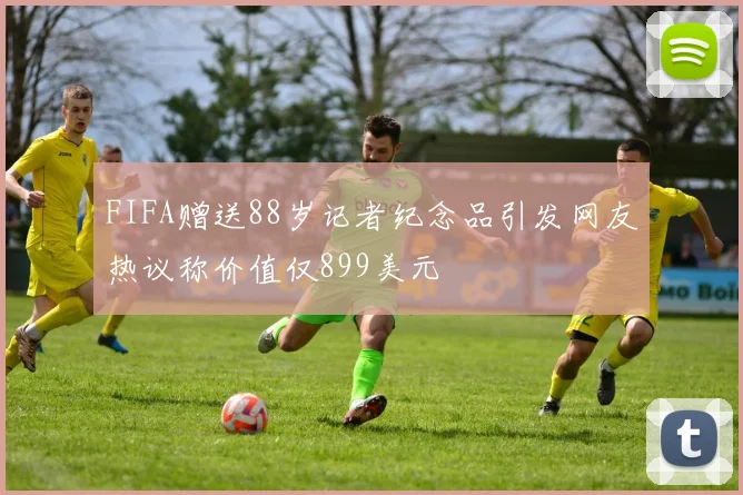 FIFA赠送88岁记者纪念品引发网友热议称价值仅899美元