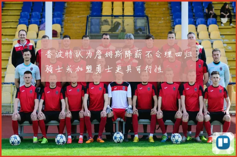 香波特认为詹姆斯降薪不合理回归骑士或加盟勇士更具可行性