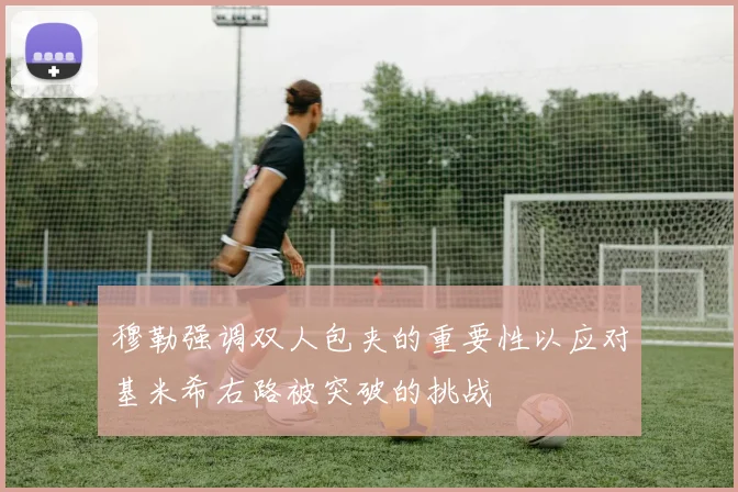 穆勒强调双人包夹的重要性以应对基米希右路被突破的挑战