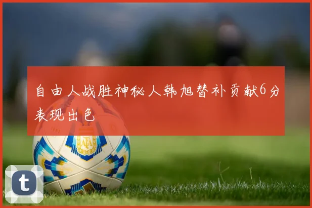 自由人战胜神秘人韩旭替补贡献6分表现出色