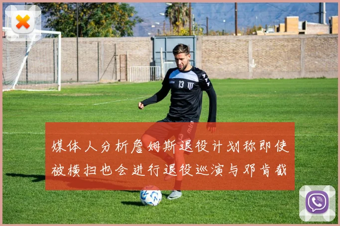 媒体人分析詹姆斯退役计划称即使被横扫也会进行退役巡演与邓肯截然不同