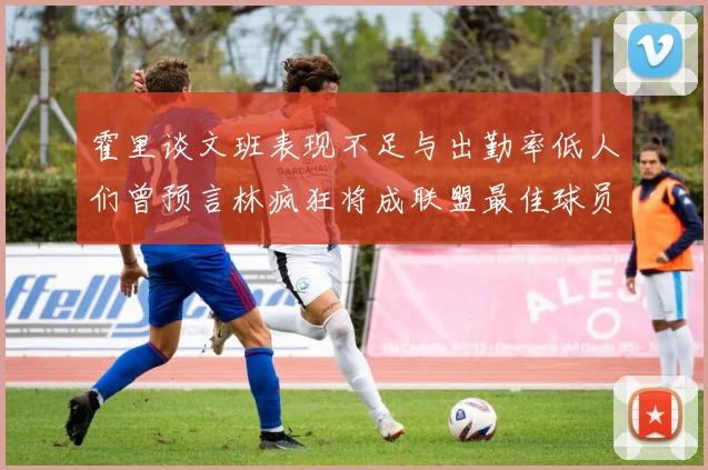 霍里谈文班表现不足与出勤率低人们曾预言林疯狂将成联盟最佳球员
