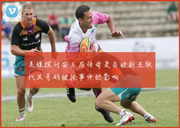 美媒探讨安东尼传奇是否被新王取代及号码被抢事件的影响