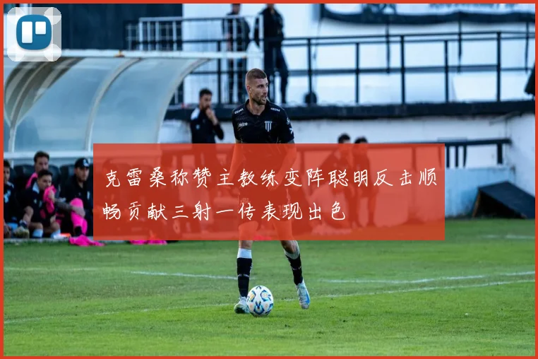 克雷桑称赞主教练变阵聪明反击顺畅贡献三射一传表现出色