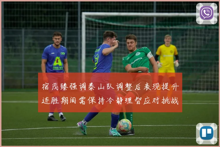宿茂臻强调泰山队调整后表现提升连胜期间需保持冷静理智应对挑战