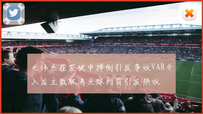 毛伟杰在突破中摔倒引发争议VAR介入后主裁取消点球判罚引发热议