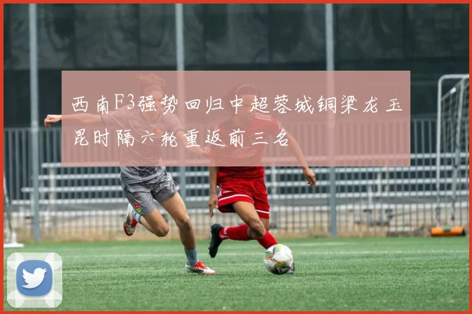 西南F3强势回归中超蓉城铜梁龙玉昆时隔六轮重返前三名
