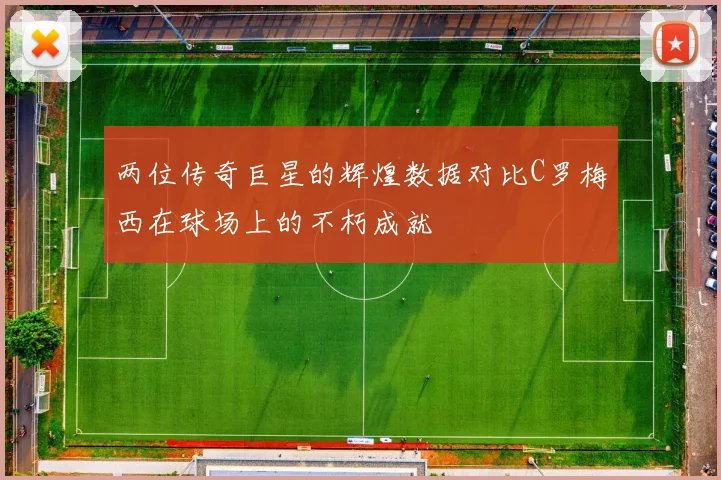 两位传奇巨星的辉煌数据对比C罗梅西在球场上的不朽成就