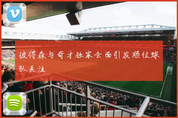彼得森与奇才独家会面引发顺位球队关注