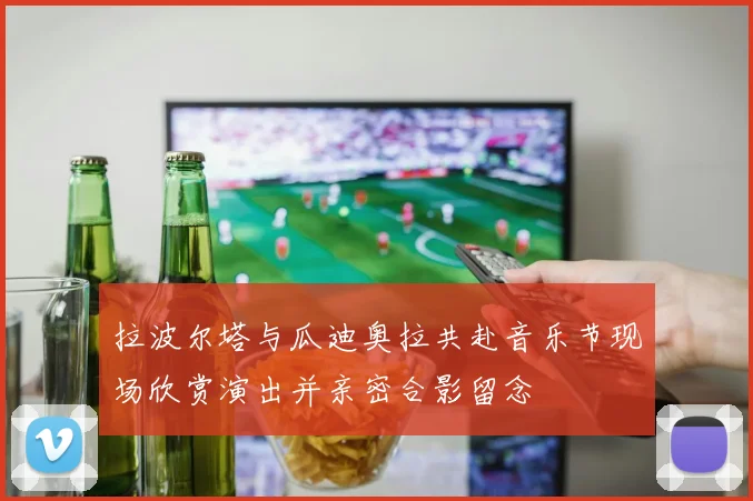 拉波尔塔与瓜迪奥拉共赴音乐节现场欣赏演出并亲密合影留念