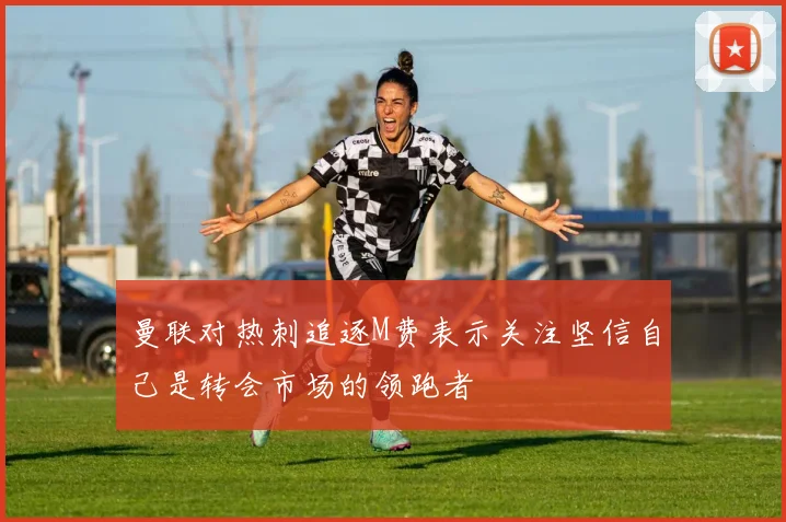 曼联对热刺追逐M费表示关注坚信自己是转会市场的领跑者
