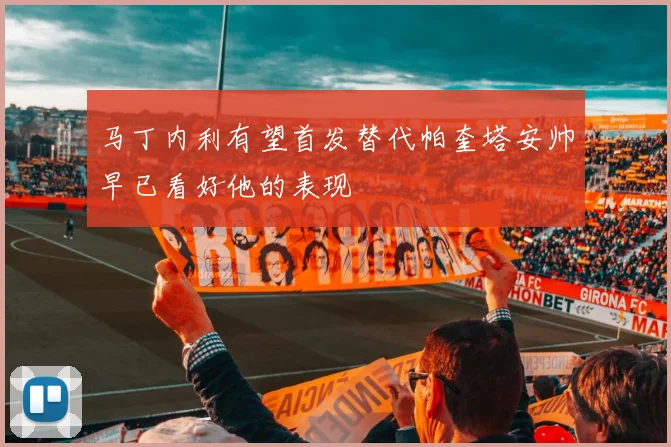 马丁内利有望首发替代帕奎塔安帅早已看好他的表现